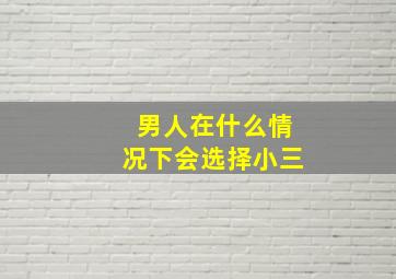 男人在什么情况下会选择小三