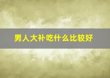 男人大补吃什么比较好