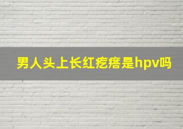 男人头上长红疙瘩是hpv吗