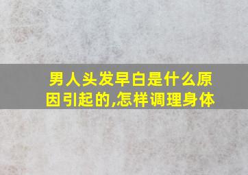 男人头发早白是什么原因引起的,怎样调理身体