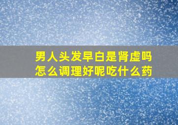 男人头发早白是肾虚吗怎么调理好呢吃什么药