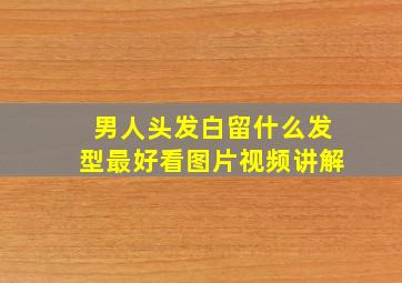 男人头发白留什么发型最好看图片视频讲解