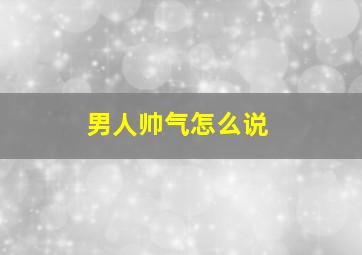 男人帅气怎么说