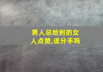 男人总给别的女人点赞,该分手吗