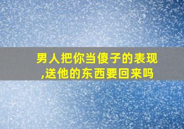 男人把你当傻子的表现,送他的东西要回来吗