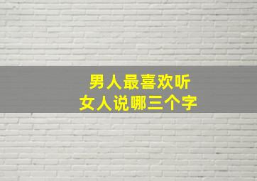 男人最喜欢听女人说哪三个字