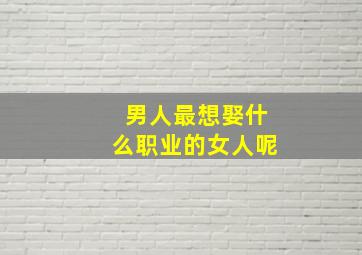 男人最想娶什么职业的女人呢