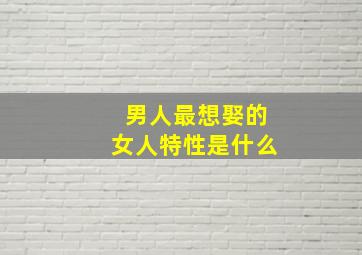 男人最想娶的女人特性是什么