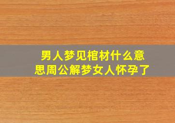 男人梦见棺材什么意思周公解梦女人怀孕了