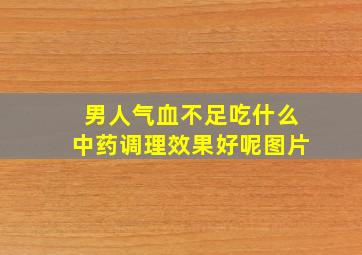 男人气血不足吃什么中药调理效果好呢图片