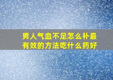 男人气血不足怎么补最有效的方法吃什么药好