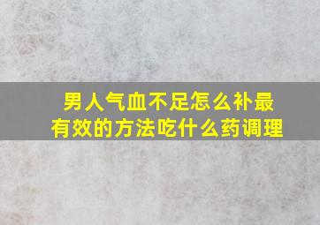 男人气血不足怎么补最有效的方法吃什么药调理