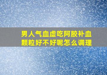 男人气血虚吃阿胶补血颗粒好不好呢怎么调理