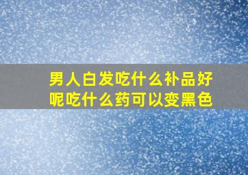 男人白发吃什么补品好呢吃什么药可以变黑色