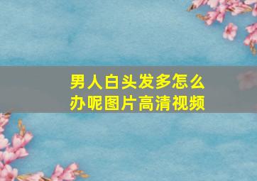 男人白头发多怎么办呢图片高清视频