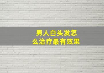 男人白头发怎么治疗最有效果