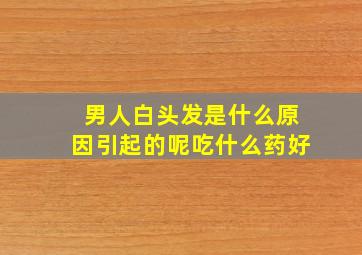 男人白头发是什么原因引起的呢吃什么药好