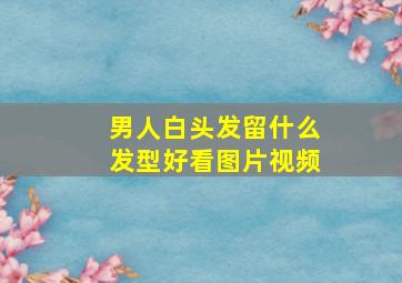 男人白头发留什么发型好看图片视频