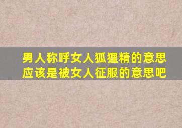 男人称呼女人狐狸精的意思应该是被女人征服的意思吧