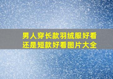 男人穿长款羽绒服好看还是短款好看图片大全