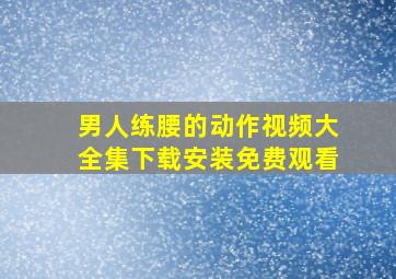 男人练腰的动作视频大全集下载安装免费观看