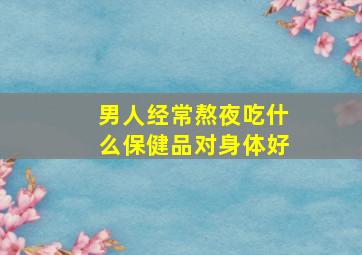 男人经常熬夜吃什么保健品对身体好