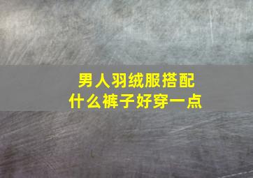 男人羽绒服搭配什么裤子好穿一点