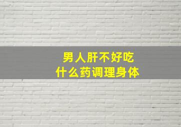 男人肝不好吃什么药调理身体