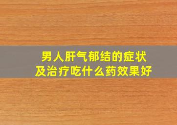 男人肝气郁结的症状及治疗吃什么药效果好