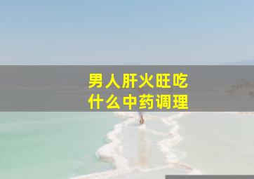 男人肝火旺吃什么中药调理