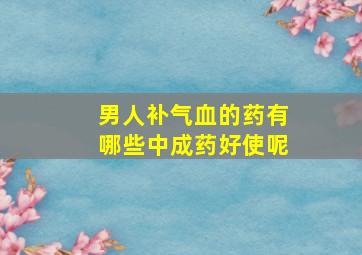 男人补气血的药有哪些中成药好使呢