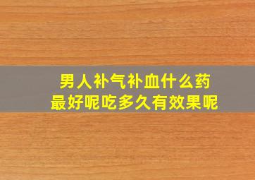 男人补气补血什么药最好呢吃多久有效果呢