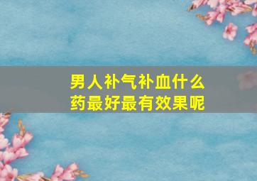 男人补气补血什么药最好最有效果呢