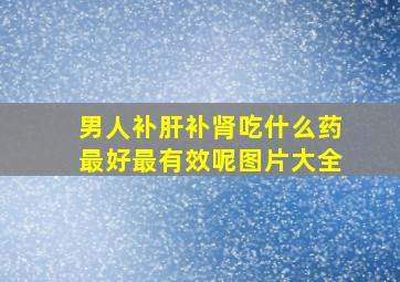 男人补肝补肾吃什么药最好最有效呢图片大全