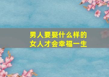 男人要娶什么样的女人才会幸福一生