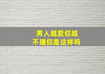 男人越爱你越不理你是这样吗