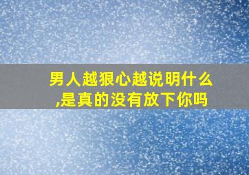 男人越狠心越说明什么,是真的没有放下你吗