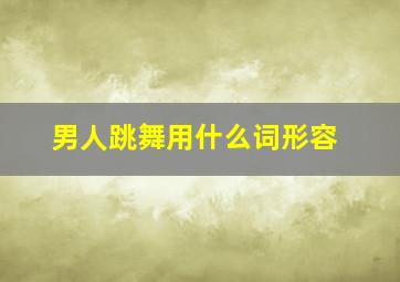 男人跳舞用什么词形容