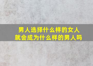 男人选择什么样的女人就会成为什么样的男人吗