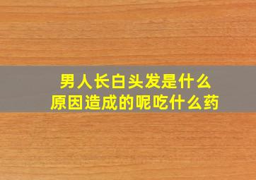 男人长白头发是什么原因造成的呢吃什么药