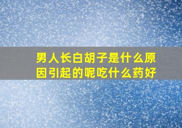 男人长白胡子是什么原因引起的呢吃什么药好