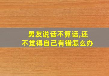 男友说话不算话,还不觉得自己有错怎么办