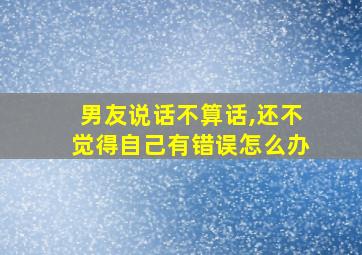 男友说话不算话,还不觉得自己有错误怎么办