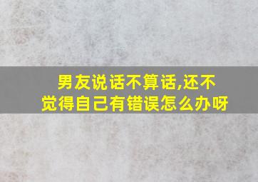 男友说话不算话,还不觉得自己有错误怎么办呀