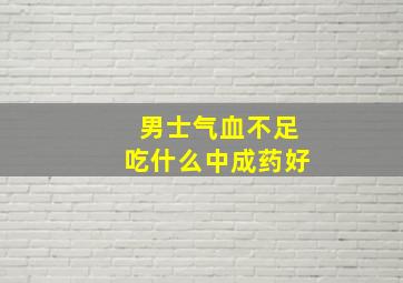 男士气血不足吃什么中成药好