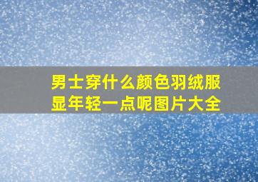 男士穿什么颜色羽绒服显年轻一点呢图片大全