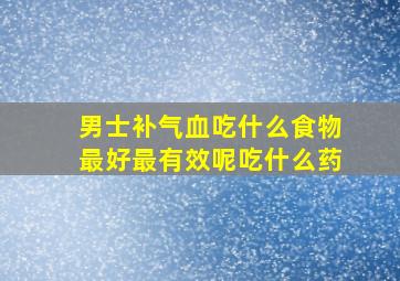 男士补气血吃什么食物最好最有效呢吃什么药