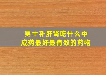 男士补肝肾吃什么中成药最好最有效的药物