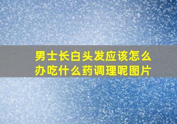 男士长白头发应该怎么办吃什么药调理呢图片