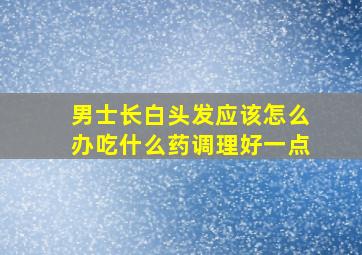 男士长白头发应该怎么办吃什么药调理好一点